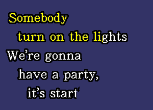 Somebody
turn on the lights

We re gonna

have a party,
ifs start