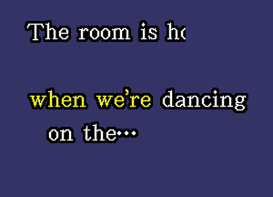 The room is h(

When we re dancing

on them