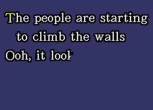 The people are starting

to climb the walls
Ooh, it 1001