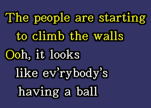 The people are starting
to climb the walls
Ooh, it looks

like exfrybodfs

having a ball