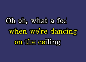 Oh oh, What a fee

When we re dancing

on the ceiling