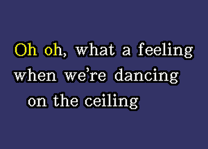 Oh oh, What a feeling

When we re dancing

on the ceiling