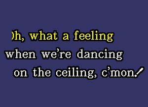 )h, what a feeling

When we re dancing

on the ceiling, dmonx'