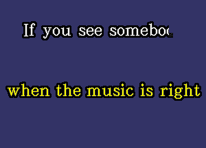 If you see SOIIIGbOt

when the music is right