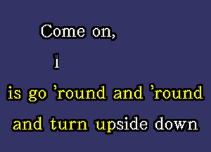 Come 0n,

1

is go Tound and r0und

and turn upside down