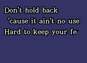 Don,t hold back

3 v ' )
cause 1t am t no use

Hard to keep your fe