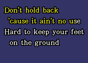 Don,t hold back

3 v ' )
cause 1t am t no use

Hard to keep your feet

on the ground