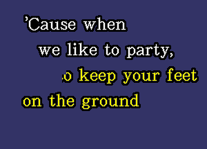 ,Cause when

we like to party,

.0 keep your feet
on the ground