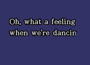 Oh, What a feeling

When wdre dancin