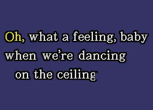 Oh, what a feeling, baby

When we re dancing

on the ceiling