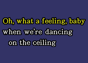 Oh, what a feeling, baby

When we re dancing

on the ceiling