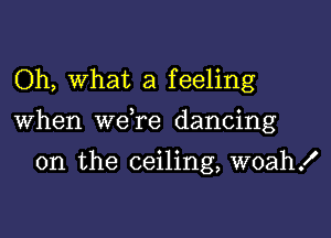 Oh, what a feeling

When we re dancing

on the ceiling, woah!