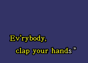 Ev,rybody,

clap your hands ),