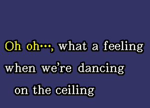 Oh ohm, what a feeling

when weTe dancing

on the ceiling