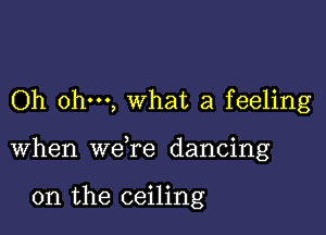 Oh ohm, what a feeling

when weTe dancing

on the ceiling