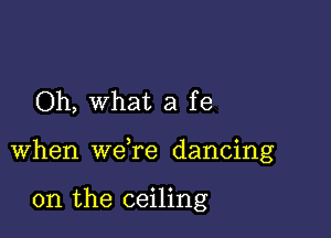 Oh, what a fe

when weTe dancing

on the ceiling