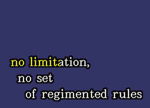 no limitation,
no set
of regimented rules