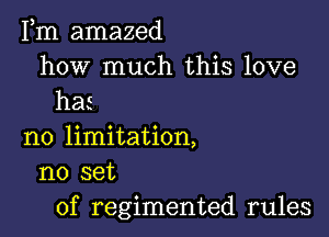 Fm amazed

how much this love
has

no limitation,
no set
of regimented rules