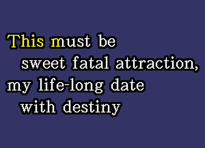 This must be
sweet fatal attraction,

my life-long date
With destiny