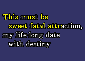 This must be
sweet fatal attraction,

my life-long date
With destiny