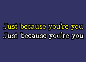 Just because you re you

Just because y0u re you