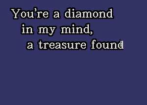 You,re a diamond
in my mind,
a treasure found