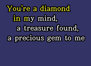 You,re a diamond
in my mind,
a treasure found,

a precious gem to me