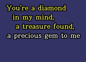 You,re a diamond
in my mind,
a treasure found,

a precious gem to me