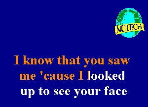 I know that you saw
me 'cause I looked
up to see your face