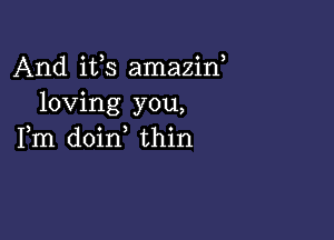 And its amazin,
loving you,

Fm doin thin