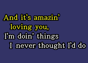 And its amazin,
loving you,

Fm doin things
I never thought Fd d0