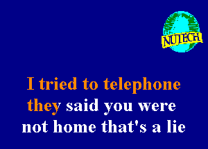 - 21
. x

I tried to telephone
they said you were
not home that's a lie