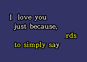 I love you
just because,
rds

to simply say