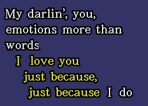 My darlinZ you,
emotions more than
words

I love you
just because,
just because I do