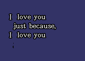 I love you
just because,

I love you