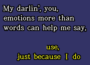 My darlinZ you,
emotions more than
words can help me say,

use,
just because I do