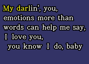 My darlinZ you,
emotions more than
words can help me say,

I love you,
you know I do, baby