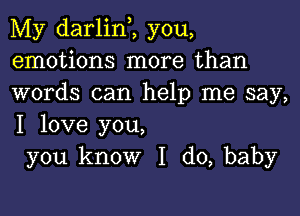 My darlinZ you,
emotions more than
words can help me say,

I love you,
you know I do, baby