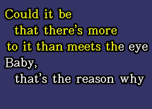 Could it be

that there,s more
to it than meets the eye
Baby,

that,s the reason Why