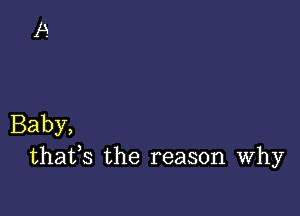 Baby,
thafs the reason Why