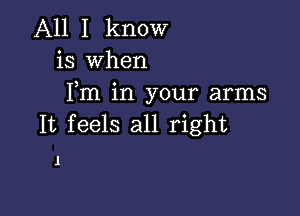 All I know
is when
Fm in your arms

It feels all right

1