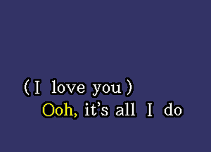 ( I love you )
Ooh, its all I do