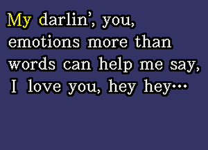 My darlinZ you,
emotions more than
words can help me say,

I love you, hey hey-