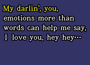 My darlinZ you,
emotions more than
words can help me say,

I love you, hey hey-