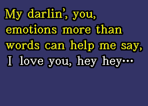 My darlinZ you,
emotions more than
words can help me say,

I love you, hey hey-