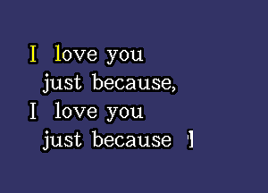 I love you
just because,

I love you
just because '1