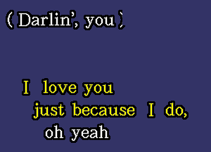 ( Darlim you Z

I love you
just because I do,
Oh yeah