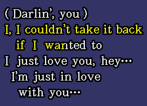 ( DarlinI, you )
I, I coulant take it back
if I wanted to

I just love you, hey-
Fm just in love
with youm