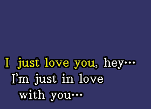 I just love you, hey-
Fm just in love
with youm