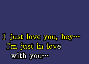 I just love you, hey-
Fm just in love
with youm